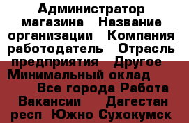 Администратор магазина › Название организации ­ Компания-работодатель › Отрасль предприятия ­ Другое › Минимальный оклад ­ 28 000 - Все города Работа » Вакансии   . Дагестан респ.,Южно-Сухокумск г.